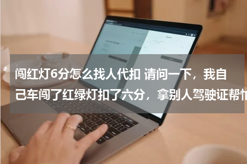 闯红灯6分怎么找人代扣 请问一下，我自己车闯了红绿灯扣了六分，拿别人驾驶证帮忙扣分，需要他本人去交警队吗