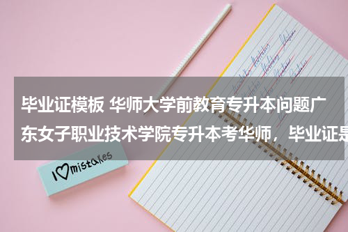 毕业证模板 华师大学前教育专升本问题广东女子职业技术学院专升本考华师，毕业证是全日制的吗？