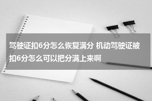 驾驶证扣6分怎么恢复满分 机动驾驶证被扣6分怎么可以把分满上来啊