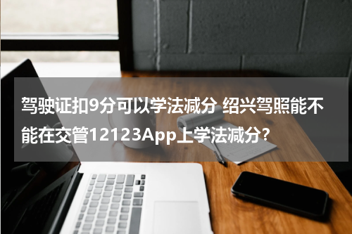 驾驶证扣9分可以学法减分 绍兴驾照能不能在交管12123App上学法减分？