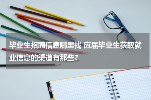毕业生招聘信息哪里找 应届毕业生获取就业信息的渠道有那些？