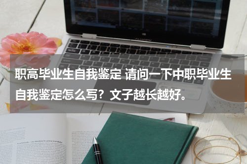 职高毕业生自我鉴定 请问一下中职毕业生自我鉴定怎么写？文子越长越好。