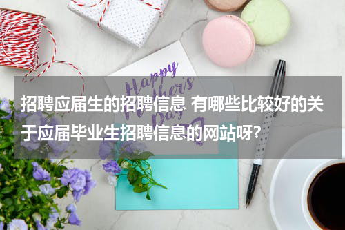 招聘应届生的招聘信息 有哪些比较好的关于应届毕业生招聘信息的网站呀？