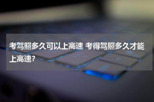 考驾照多久可以上高速 考得驾照多久才能上高速？