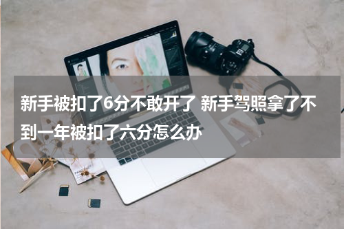 新手被扣了6分不敢开了 新手驾照拿了不到一年被扣了六分怎么办