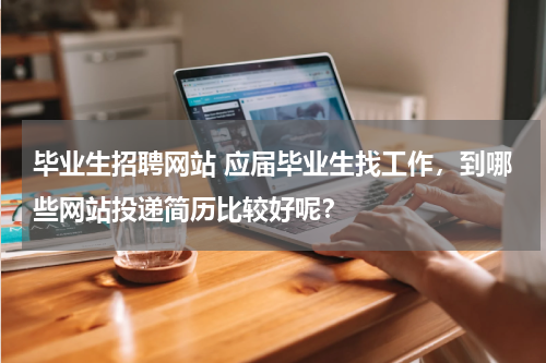 毕业生招聘网站 应届毕业生找工作，到哪些网站投递简历比较好呢？