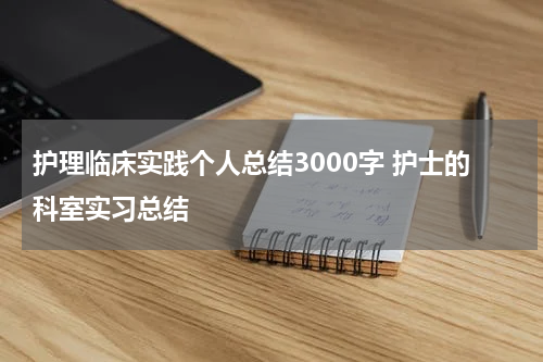 护理临床实践个人总结3000字 护士的科室实习总结