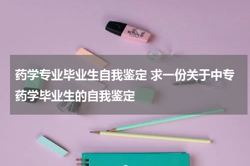 药学专业毕业生自我鉴定 求一份关于中专药学毕业生的自我鉴定