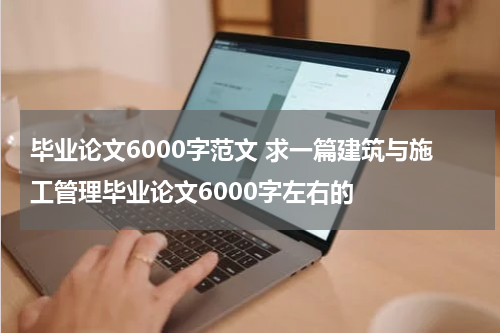 毕业论文6000字范文 求一篇建筑与施工管理毕业论文6000字左右的