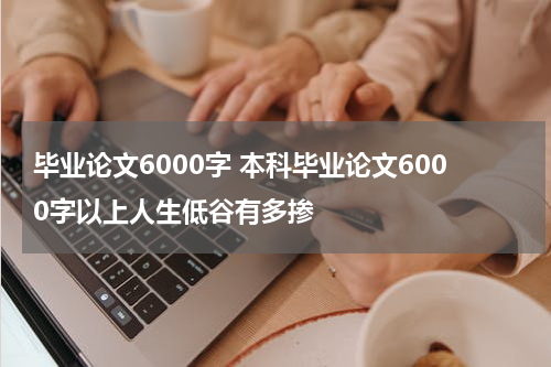 毕业论文6000字 本科毕业论文6000字以上人生低谷有多掺