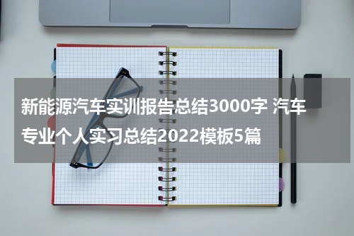 新能源汽车实训报告总结3000字 汽车专业个人实习总结2022模板5篇