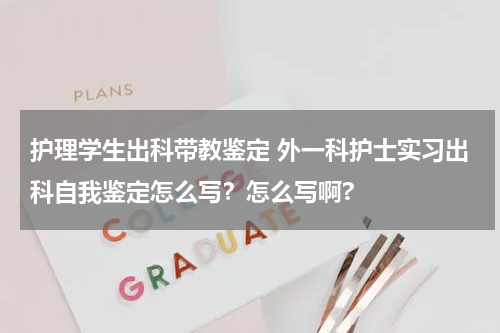 护理学生出科带教鉴定 外一科护士实习出科自我鉴定怎么写？怎么写啊?