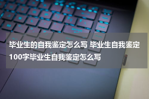 毕业生的自我鉴定怎么写 毕业生自我鉴定100字毕业生自我鉴定怎么写