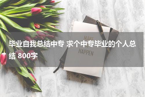 毕业自我总结中专 求个中专毕业的个人总结 800字
