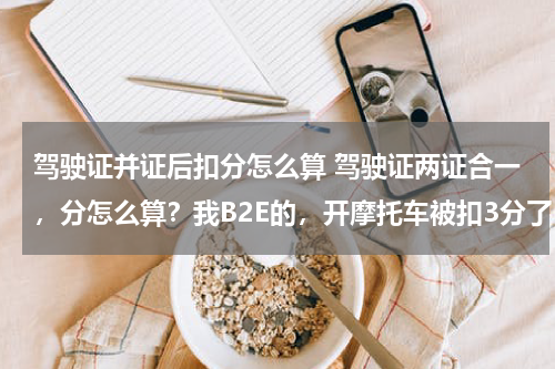 驾驶证并证后扣分怎么算 驾驶证两证合一，分怎么算？我B2E的，开摩托车被扣3分了，是怎么算的？