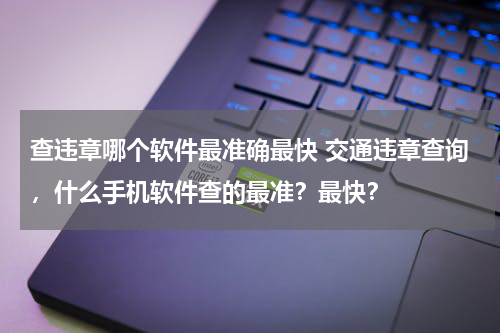 查违章哪个软件最准确最快 交通违章查询，什么手机软件查的最准？最快？
