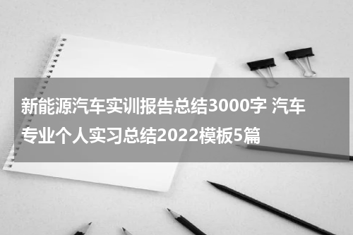 新能源汽车实训报告总结3000字 汽车专业个人实习总结2022模板5篇