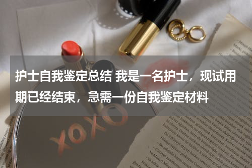 护士自我鉴定总结 我是一名护士，现试用期已经结束，急需一份自我鉴定材料