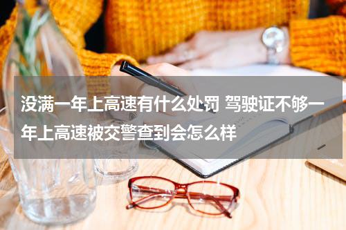 没满一年上高速有什么处罚 驾驶证不够一年上高速被交警查到会怎么样