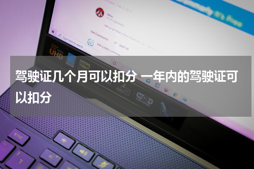 驾驶证几个月可以扣分 一年内的驾驶证可以扣分