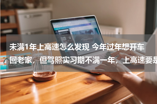 未满1年上高速怎么发现 今年过年想开车回老家，但驾照实习期不满一年，上高速要是被查了怎么处理呢？还有跑高速需要做些什么准备