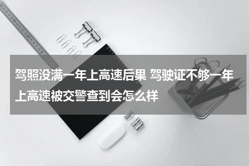 驾照没满一年上高速后果 驾驶证不够一年上高速被交警查到会怎么样