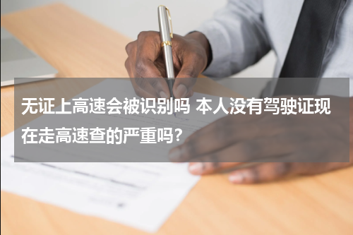 无证上高速会被识别吗 本人没有驾驶证现在走高速查的严重吗？