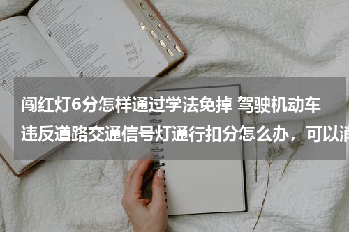 闯红灯6分怎样通过学法免掉 驾驶机动车违反道路交通信号灯通行扣分怎么办，可以消除么