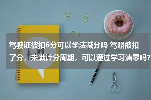 驾驶证被扣6分可以学法减分吗 驾照被扣了分，未满计分周期，可以通过学习清零吗？