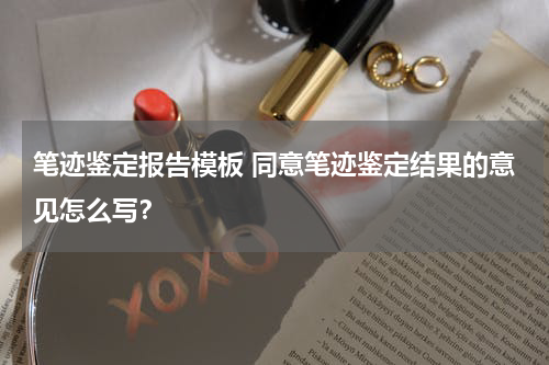 笔迹鉴定报告模板 同意笔迹鉴定结果的意见怎么写？