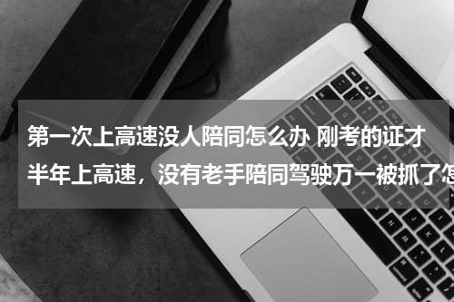 第一次上高速没人陪同怎么办 刚考的证才半年上高速，没有老手陪同驾驶万一被抓了怎么办？会怎么处罚？？
