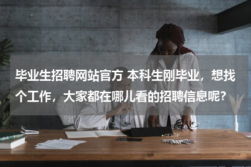 毕业生招聘网站官方 本科生刚毕业，想找个工作，大家都在哪儿看的招聘信息呢？