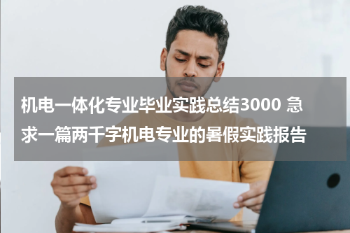 机电一体化专业毕业实践总结3000 急求一篇两千字机电专业的暑假实践报告