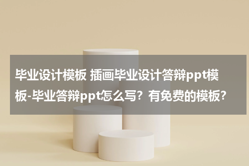 毕业设计模板 插画毕业设计答辩ppt模板-毕业答辩ppt怎么写？有免费的模板？