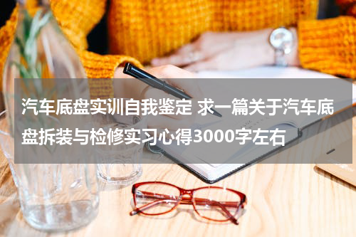 汽车底盘实训自我鉴定 求一篇关于汽车底盘拆装与检修实习心得3000字左右