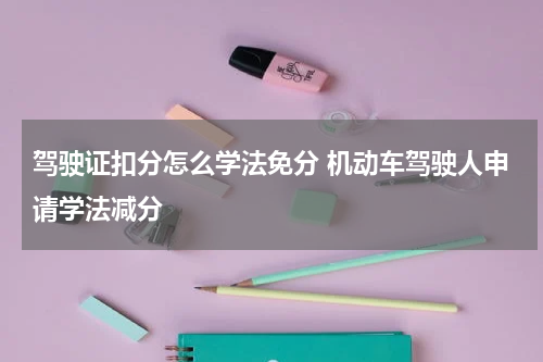 驾驶证扣分怎么学法免分 机动车驾驶人申请学法减分