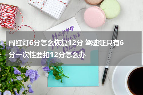 闯红灯6分怎么恢复12分 驾驶证只有6分一次性要扣12分怎么办