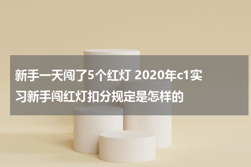新手一天闯了5个红灯 2020年c1实习新手闯红灯扣分规定是怎样的