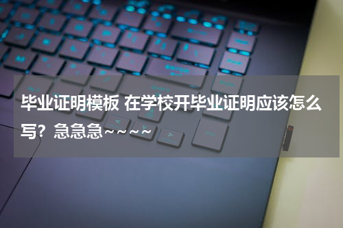 毕业证明模板 在学校开毕业证明应该怎么写？急急急~~~~