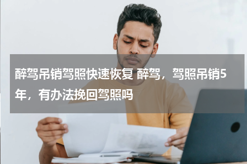 醉驾吊销驾照快速恢复 醉驾，驾照吊销5年，有办法挽回驾照吗