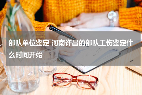 部队单位鉴定 河南许昌的部队工伤鉴定什么时间开始