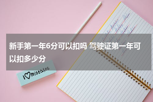 新手第一年6分可以扣吗 驾驶证第一年可以扣多少分