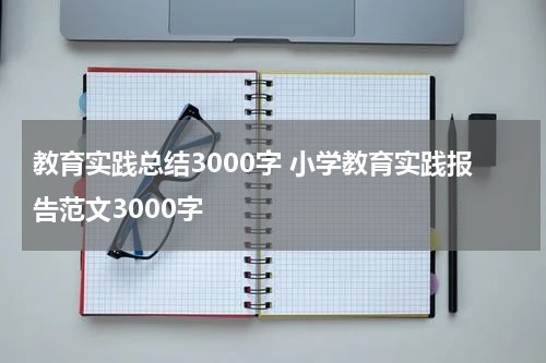 教育实践总结3000字 小学教育实践报告范文3000字