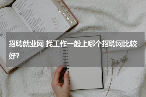 招聘就业网 找工作一般上哪个招聘网比较好？