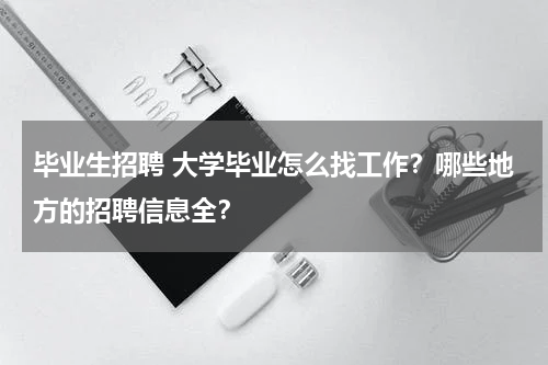 毕业生招聘 大学毕业怎么找工作？哪些地方的招聘信息全？