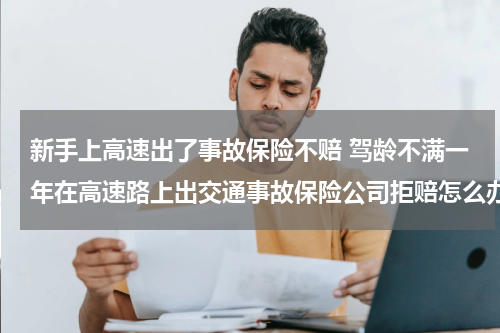 新手上高速出了事故保险不赔 驾龄不满一年在高速路上出交通事故保险公司拒赔怎么办