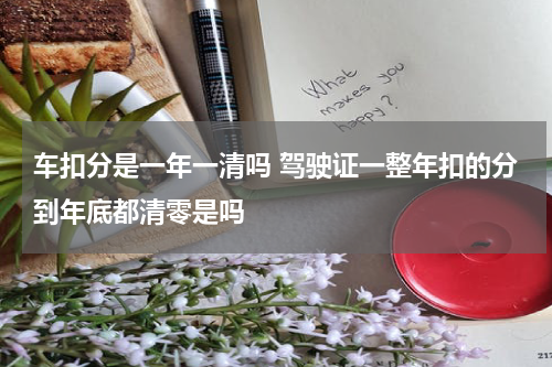 车扣分是一年一清吗 驾驶证一整年扣的分到年底都清零是吗