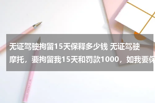无证驾驶拘留15天保释多少钱 无证驾驶摩托，要拘留我15天和罚款1000，如我要保释的话程序是怎样，大概要多少钱，哪位律师帮下我，谢谢