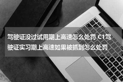 驾驶证没过试用期上高速怎么处罚 C1驾驶证实习期上高速如果被抓到怎么处罚