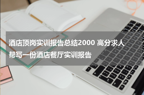 酒店顶岗实训报告总结2000 高分求人帮写一份酒店餐厅实训报告